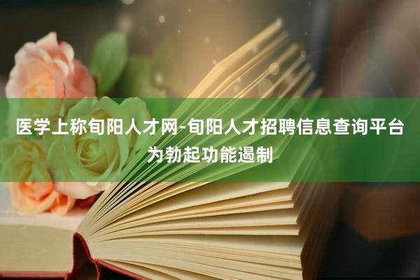 医学上称旬阳人才网-旬阳人才招聘信息查询平台为勃起功能遏制